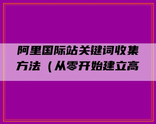 阿里国际站关键词收集方法（从零开始建立高质量的关键词库）